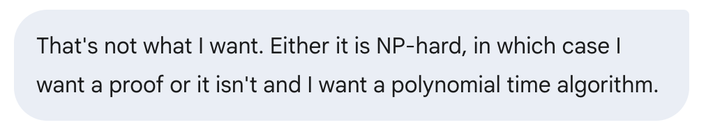 Text message requesting proof of NP-hardness or a polynomial time algorithm for a complex problem.